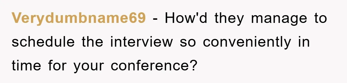 Verydumbname69 − How'd they manage to schedule the interview so conveniently in time for your conference?