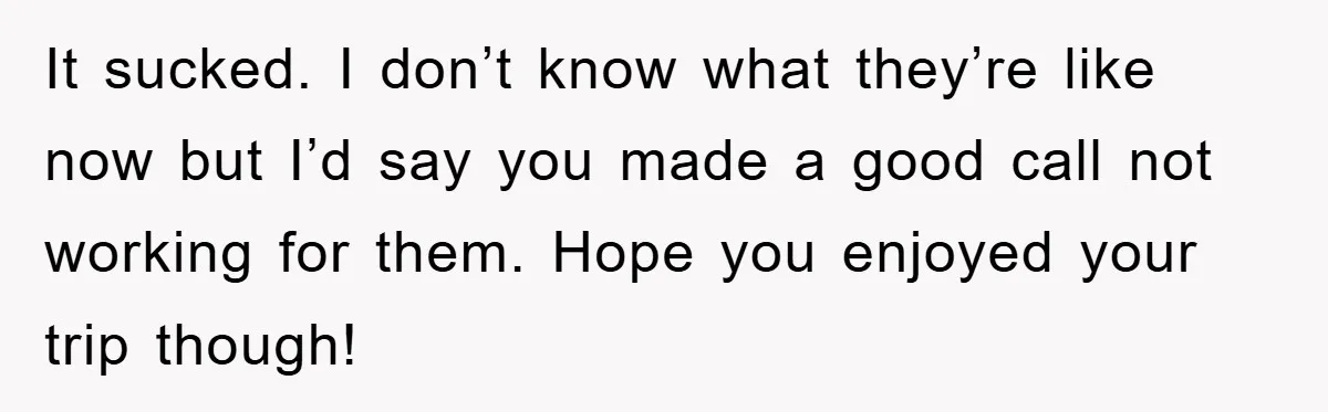 It sucked. I don’t know what they’re like now but I’d say you made a good call not working for them. Hope you enjoyed your trip though!
