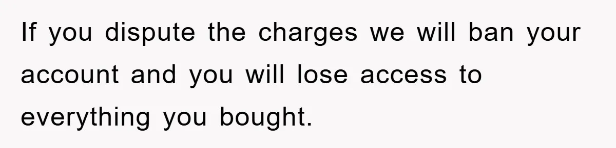 If you dispute the charges we will ban your account and you will lose access to everything you bought.