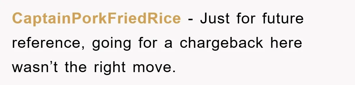 CaptainPorkFriedRice − Just for future reference, going for a chargeback here wasn’t the right move.