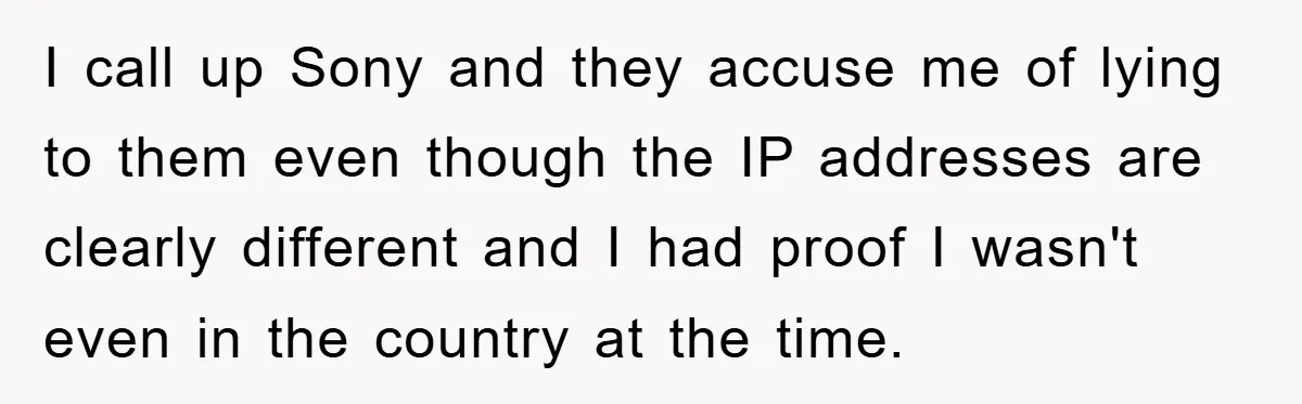 I call up Sony and they accuse me of lying to them even though the IP addresses are clearly different and I had proof I wasn't even in the country...