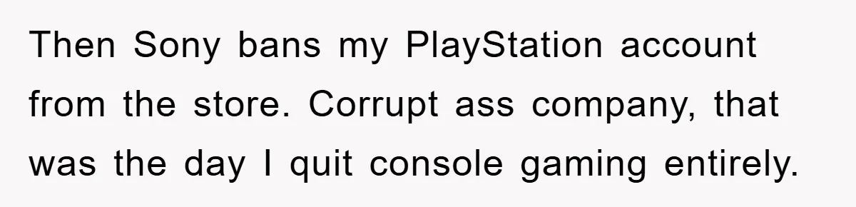 Then Sony bans my PlayStation account from the store. Corrupt ass company, that was the day I quit console gaming entirely.