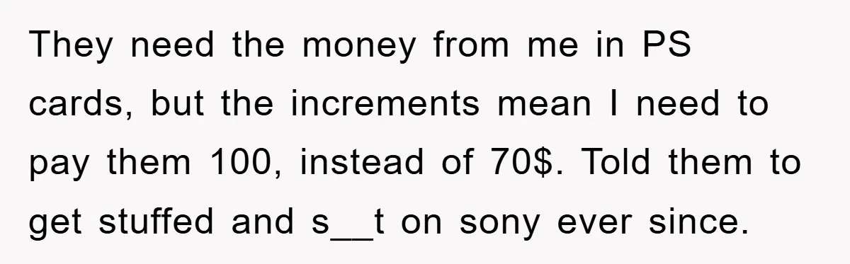 They need the money from me in PS cards, but the increments mean I need to pay them 100, instead of 70$. Told them to get stuffed and s__t on...