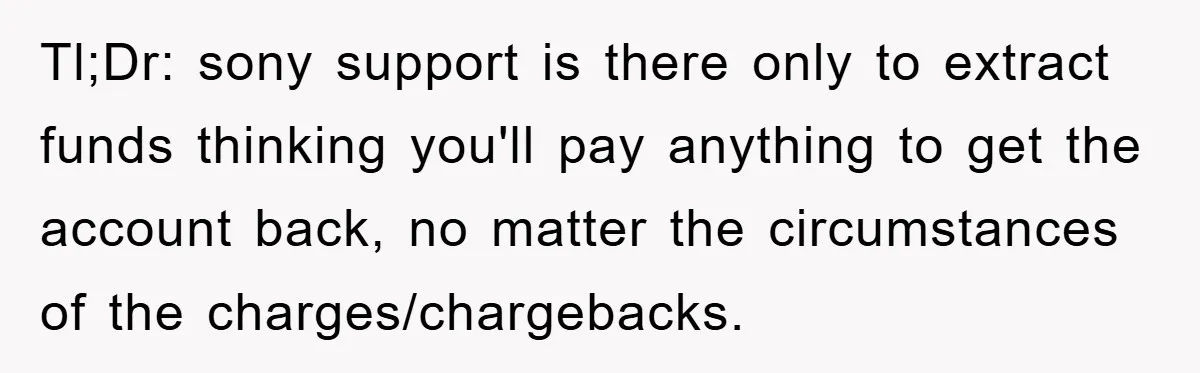 Tl;Dr: sony support is there only to extract funds thinking you'll pay anything to get the account back, no matter the circumstances of the charges/chargebacks.