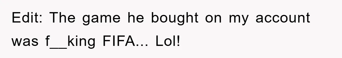 Edit: The game he bought on my account was f__king FIFA... Lol!
