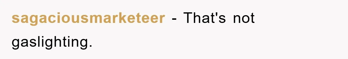sagaciousmarketeer − That's not gaslighting.