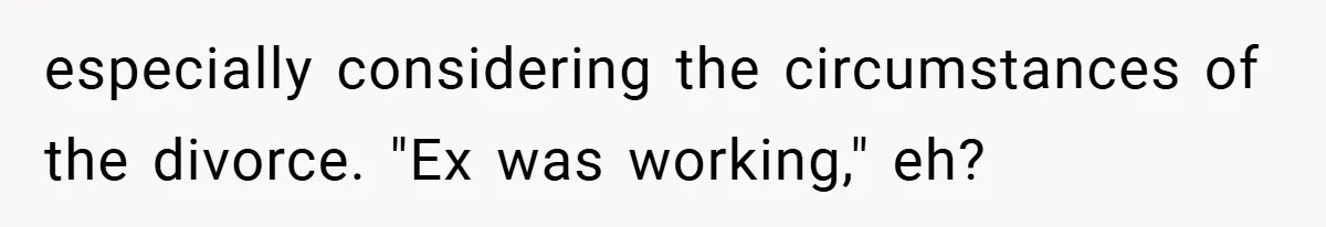 especially considering the circumstances of the divorce. "Ex was working," eh?