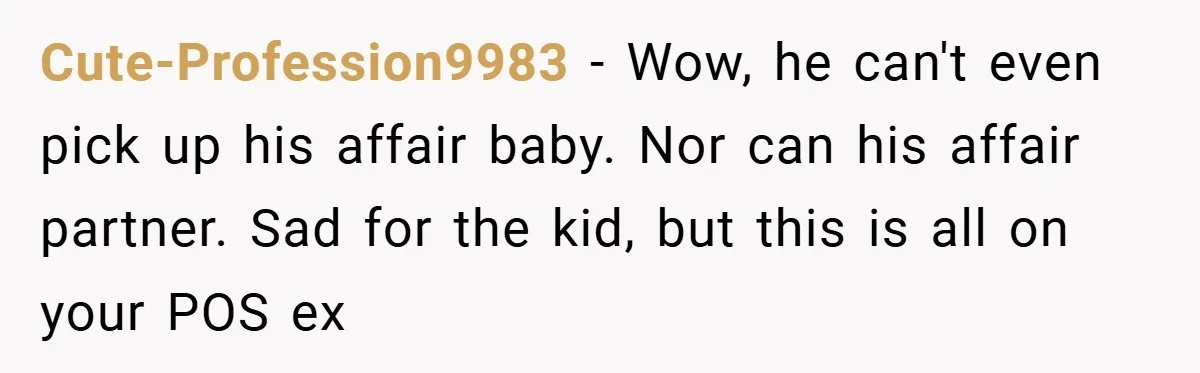 Cute-Profession9983 − Wow, he can't even pick up his affair baby. Nor can his affair partner. Sad for the kid, but this is all on your POS ex