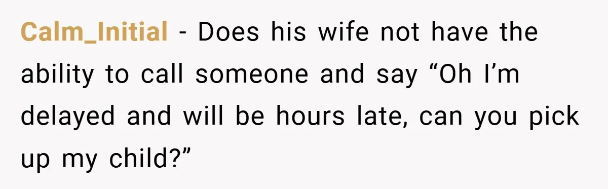 Calm_Initial − Does his wife not have the ability to call someone and say “Oh I’m delayed and will be hours late, can you pick up my child?”