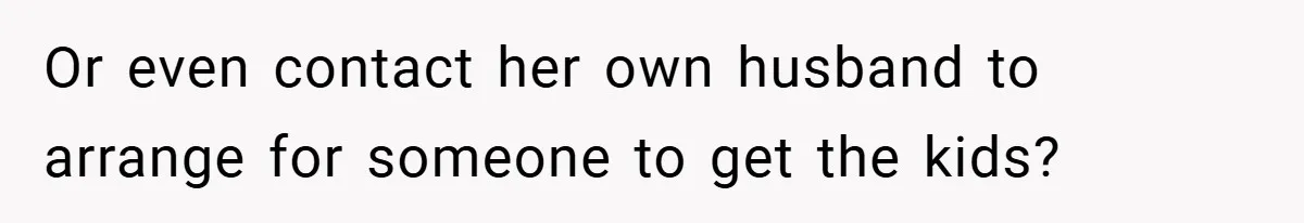Or even contact her own husband to arrange for someone to get the kids?