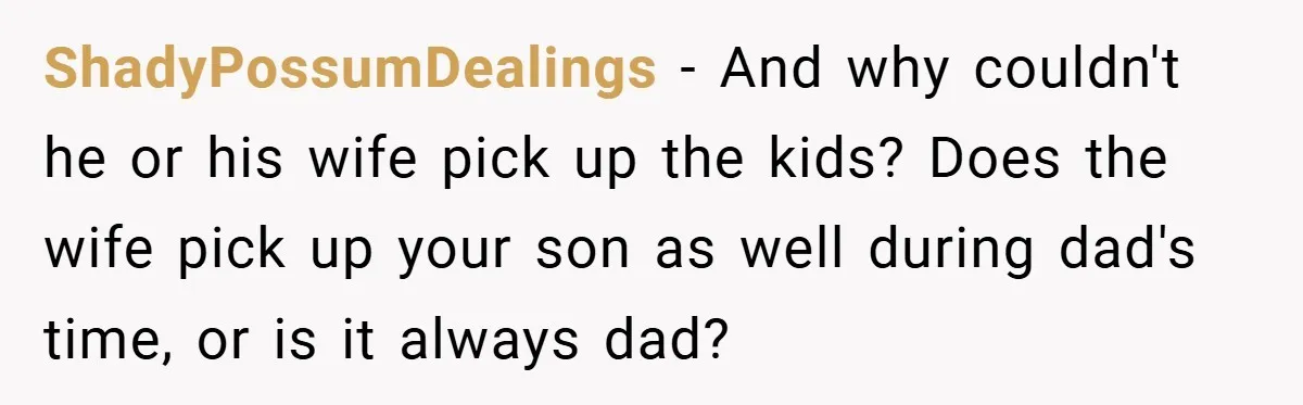 ShadyPossumDealings − And why couldn't he or his wife pick up the kids? Does the wife pick up your son as well during dad's time, or is it always dad?