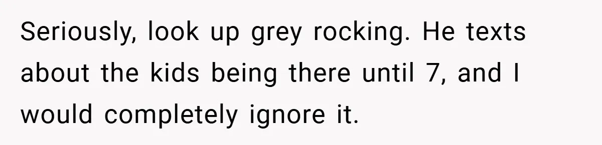 Seriously, look up grey rocking. He texts about the kids being there until 7, and I would completely ignore it.