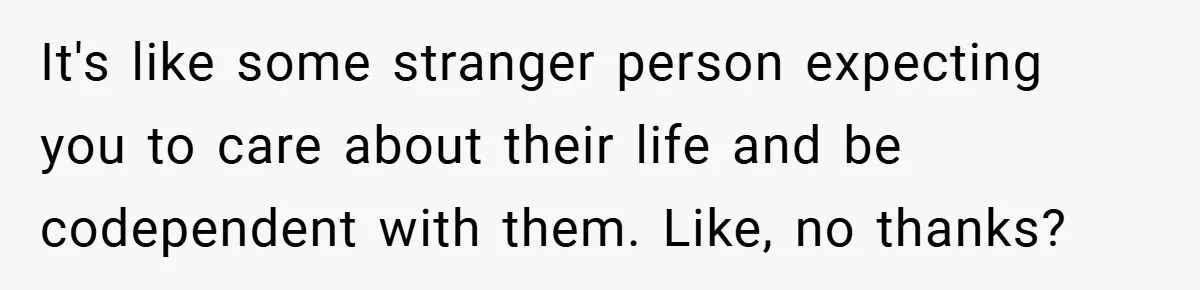 It's like some stranger person expecting you to care about their life and be codependent with them. Like, no thanks?