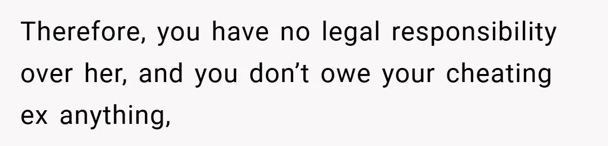 Therefore, you have no legal responsibility over her, and you don’t owe your cheating ex anything,