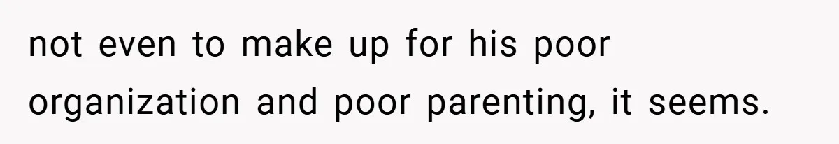 not even to make up for his poor organization and poor parenting, it seems.