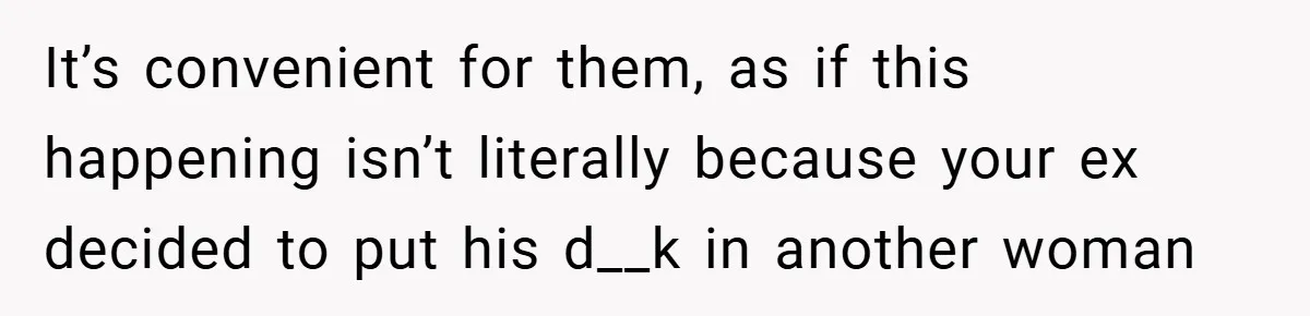 It’s convenient for them, as if this happening isn’t literally because your ex decided to put his d__k in another woman