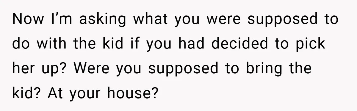Now I’m asking what you were supposed to do with the kid if you had decided to pick her up? Were you supposed to bring the kid? At your house?