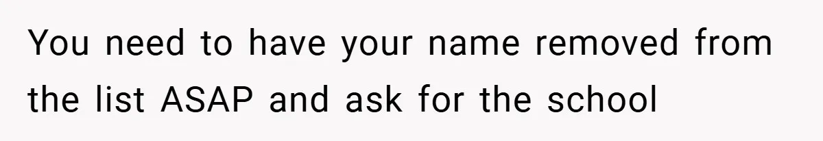 You need to have your name removed from the list ASAP and ask for the school