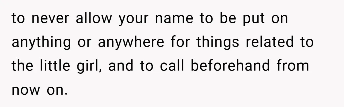 to never allow your name to be put on anything or anywhere for things related to the little girl, and to call beforehand from now on.