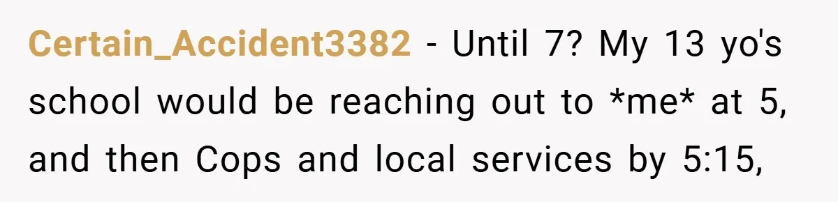 Certain_Accident3382 − Until 7? My 13 yo's school would be reaching out to *me* at 5, and then Cops and local services by 5:15,