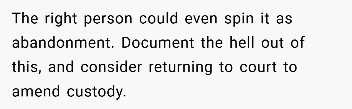 The right person could even spin it as abandonment. Document the hell out of this, and consider returning to court to amend custody.