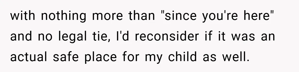 with nothing more than "since you're here" and no legal tie, I'd reconsider if it was an actual safe place for my child as well.