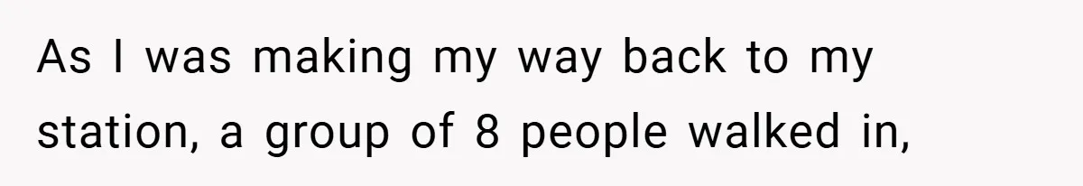 As I was making my way back to my station, a group of 8 people walked in,