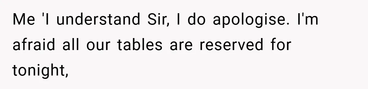 Me 'I understand Sir, I do apologise. I'm afraid all our tables are reserved for tonight,