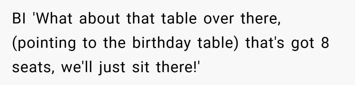 BI 'What about that table over there, (pointing to the birthday table) that's got 8 seats, we'll just sit there!'