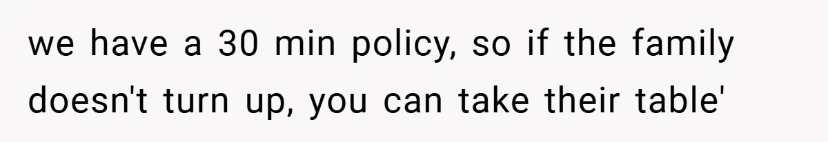 we have a 30 min policy, so if the family doesn't turn up, you can take their table'