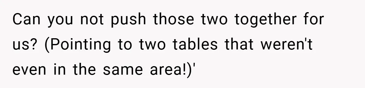 Can you not push those two together for us? (Pointing to two tables that weren't even in the same area!)'