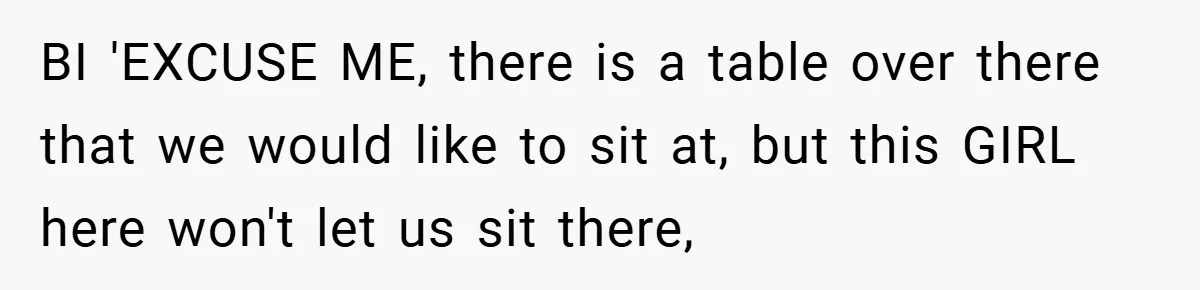 BI 'EXCUSE ME, there is a table over there that we would like to sit at, but this GIRL here won't let us sit there,