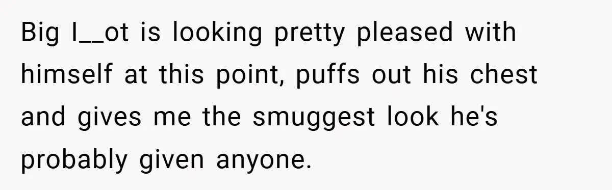 Big I__ot is looking pretty pleased with himself at this point, puffs out his chest and gives me the smuggest look he's probably given anyone.