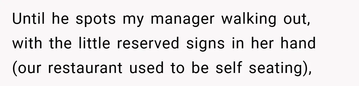 Until he spots my manager walking out, with the little reserved signs in her hand (our restaurant used to be self seating),