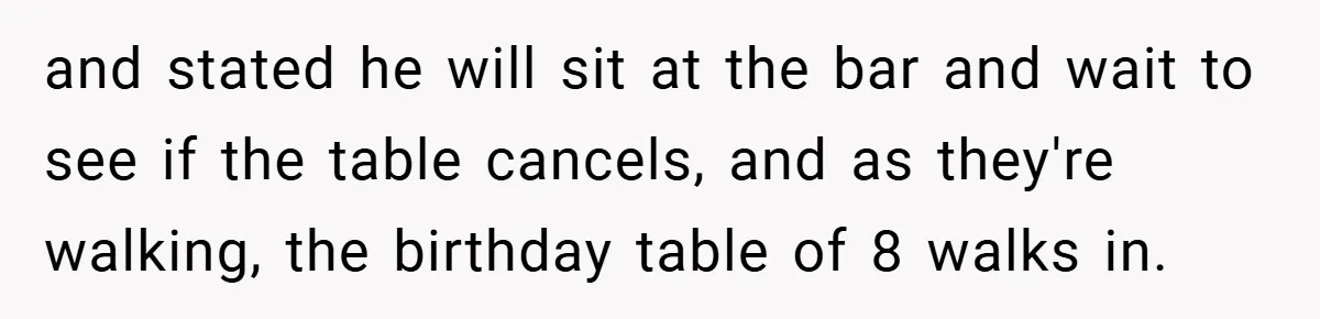 and stated he will sit at the bar and wait to see if the table cancels, and as they're walking, the birthday table of 8 walks in.