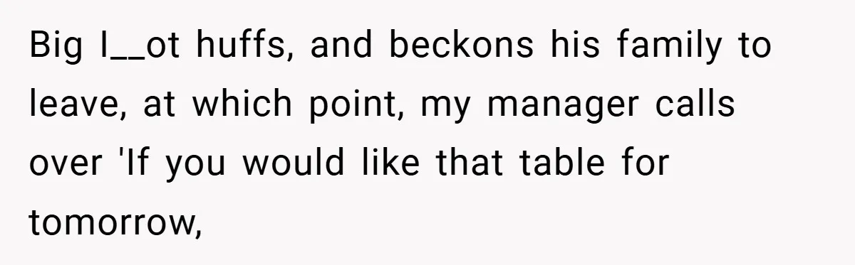 Big I__ot huffs, and beckons his family to leave, at which point, my manager calls over 'If you would like that table for tomorrow,