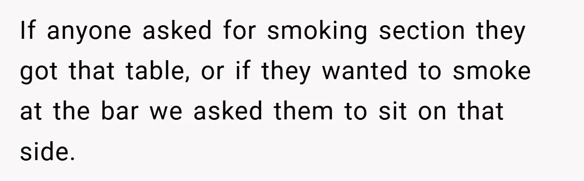 If anyone asked for smoking section they got that table, or if they wanted to smoke at the bar we asked them to sit on that side.