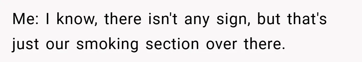 Me: I know, there isn't any sign, but that's just our smoking section over there.