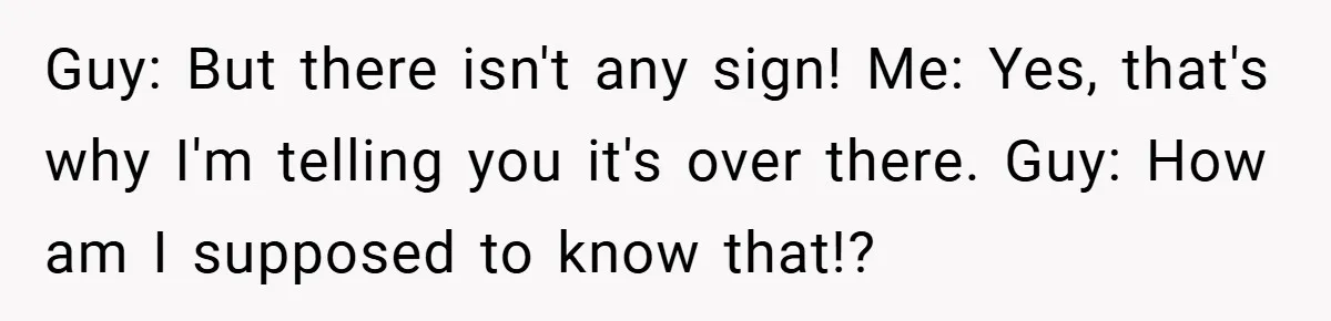 Guy: But there isn't any sign! Me: Yes, that's why I'm telling you it's over there. Guy: How am I supposed to know that!?