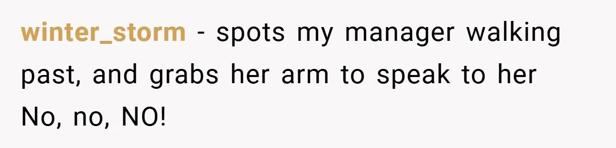 winter_storm − spots my manager walking past, and grabs her arm to speak to her No, no, NO!