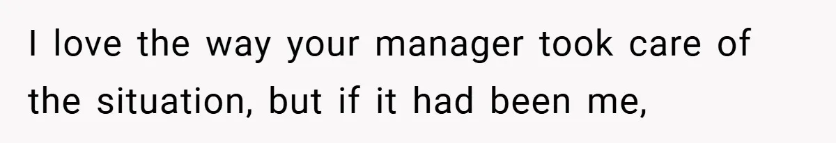 I love the way your manager took care of the situation, but if it had been me,