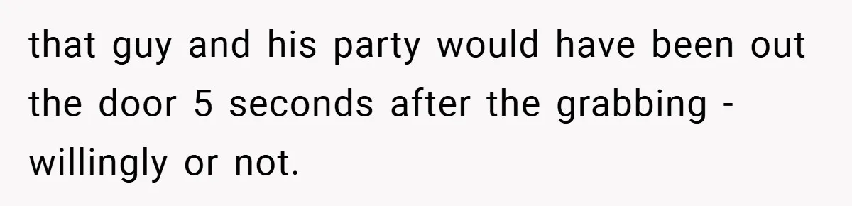 that guy and his party would have been out the door 5 seconds after the grabbing - willingly or not.