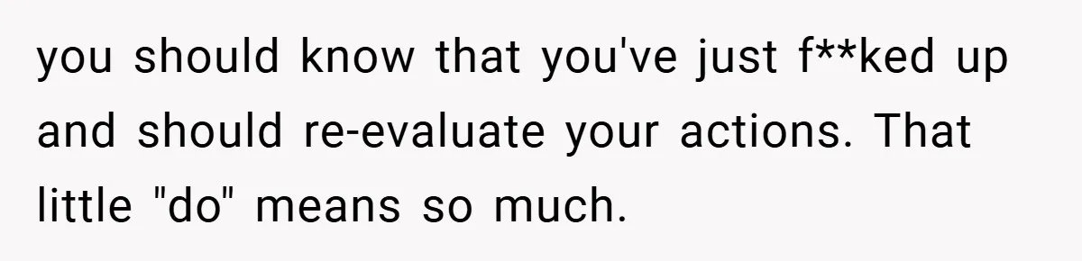 you should know that you've just f**ked up and should re-evaluate your actions. That little "do" means so much.
