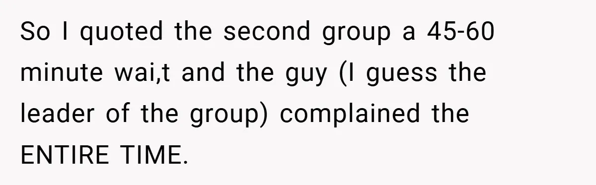 So I quoted the second group a 45-60 minute wai,t and the guy (I guess the leader of the group) complained the ENTIRE TIME.