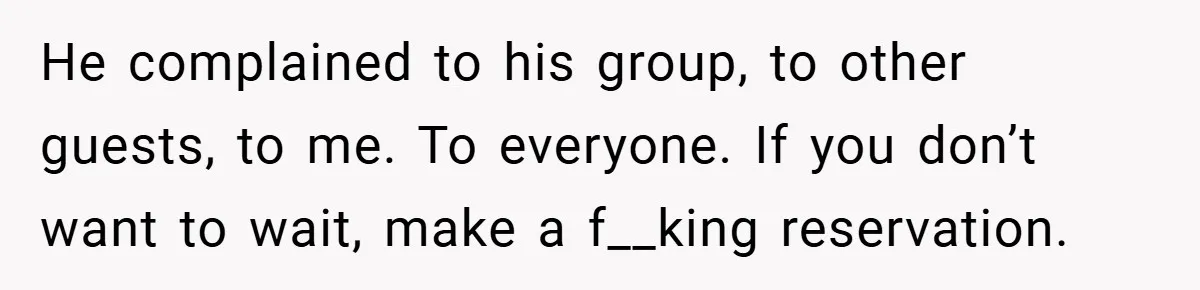 He complained to his group, to other guests, to me. To everyone. If you don’t want to wait, make a f__king reservation.