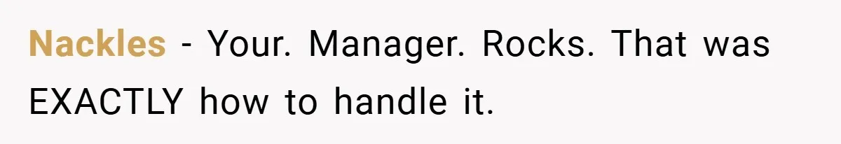 Nackles − Your. Manager. Rocks. That was EXACTLY how to handle it.