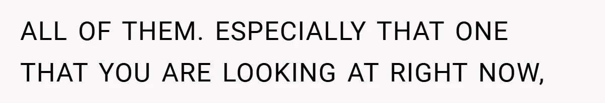 ALL OF THEM. ESPECIALLY THAT ONE THAT YOU ARE LOOKING AT RIGHT NOW,