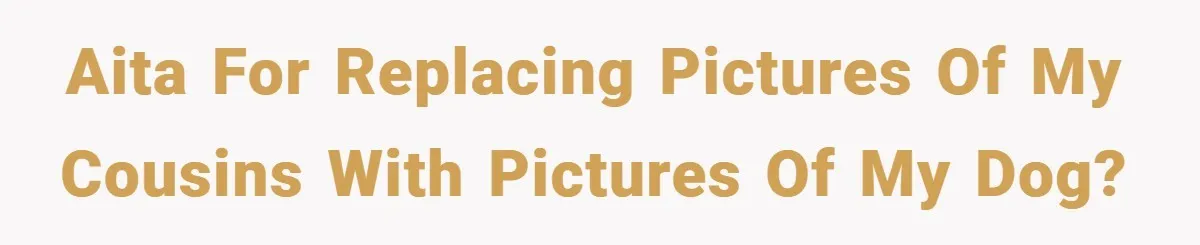 AITA for replacing pictures of my cousins with pictures of my dog?