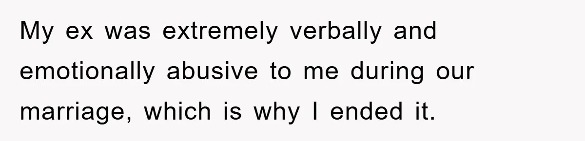 My ex was extremely verbally and emotionally abusive to me during our marriage, which is why I ended it.