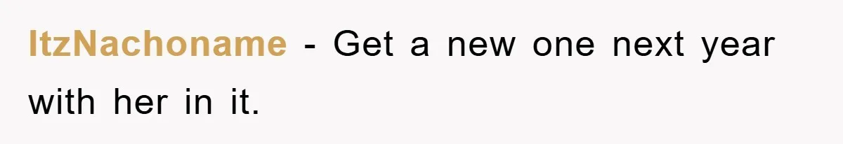 ItzNachoname − Get a new one next year with her in it.